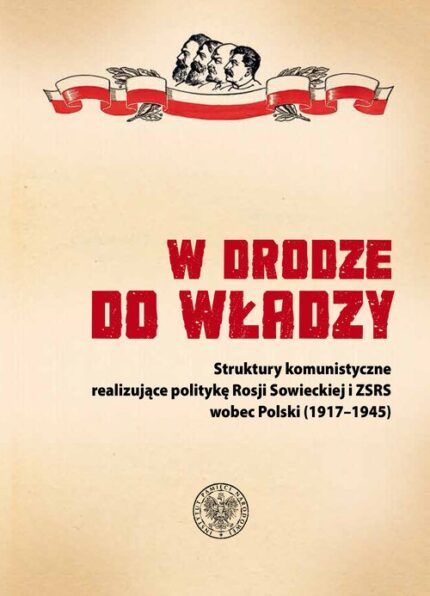 W drodze do władzy. Struktury komunistyczne realizujące politykę Rosji Sowieckiej i ZSRS wobec Polski (1917-1945)