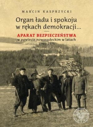 Organ ładu i spokoju w rękach demokracji... Aparat bezpieczeństwa w powiecie nowosądeckim w latach 1945-1975