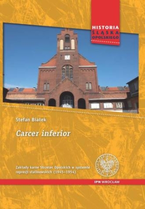 Carcer inferior. Zakłady karne Strzelec Opolskich w systemie represji stalinowskich (1945-1954)