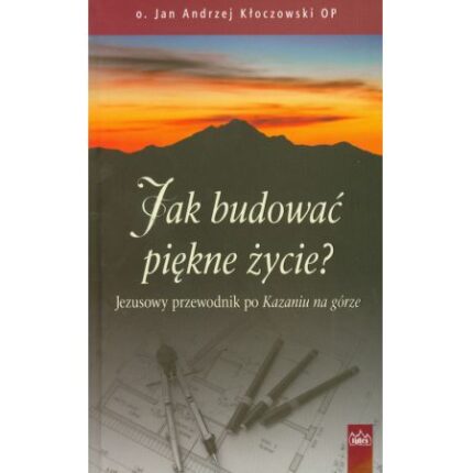 Jak budować piękne życie? Jezusowy przewodnik po Kazaniu na górze