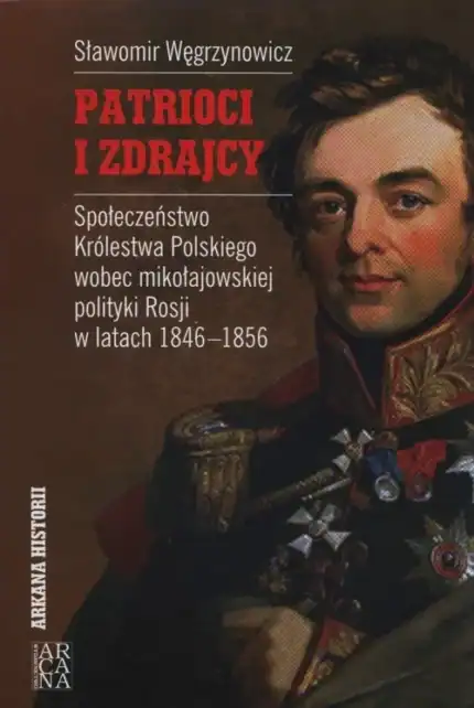 Patrioci i zdrajcy. Społeczeństwo Królestwa Polskiego wobec mikołajowskiej polityki Rosji w latach 1846-1856