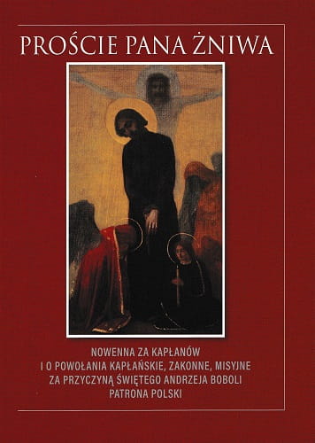Proście Pana Żniwa. Nowenna za kapłanów i o powołania kapłańskie, zakonne, misyjne za przyczyną świętego Andrzeja Boboli patrona Polski