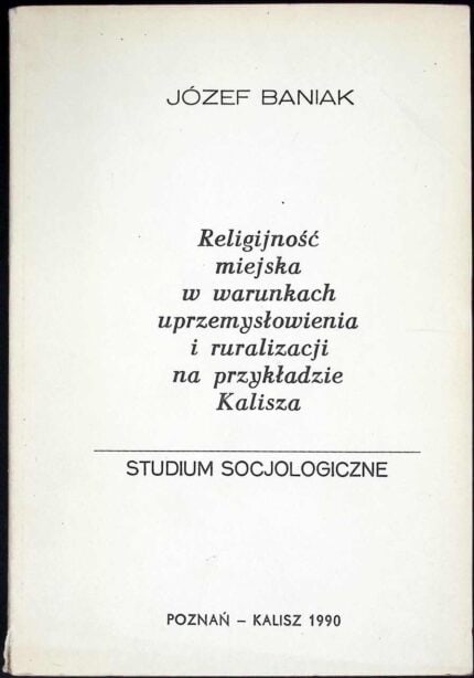 Religijność miejska w warunkach uprzemysłowienia i ruralizacji na przykładzie Kalisza. Studium socjologiczne