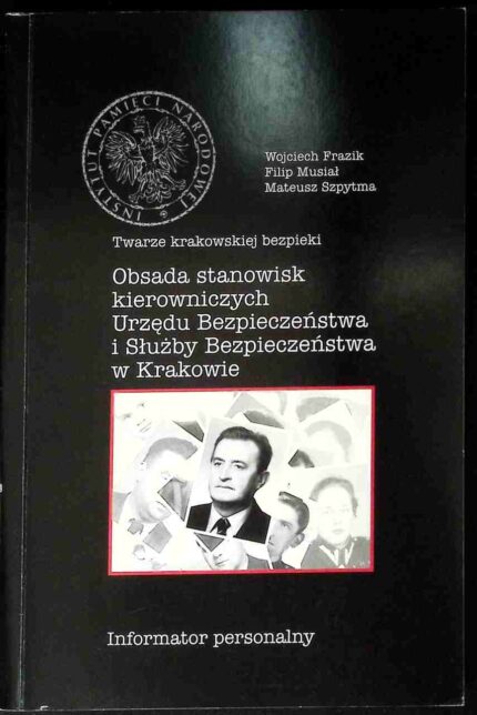 Twarze krakowskiej bezpieki. Obsada stanowisk kierowniczych Urzędu Bezpieczeństwa i Służby Bezpieczeństwa w Krakowie. Informator personalny