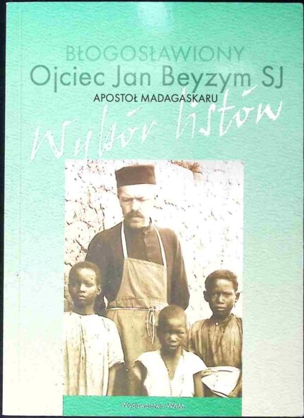 Błogosławiony Ojciec Jan Beyzym SJ Apostoł Madagaskaru. Wybór listów